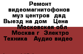 Ремонт видеомагнитофонов, муз.центров, двд. Выезд на дом › Цена ­ 800 - Московская обл., Москва г. Электро-Техника » Аудио-видео   